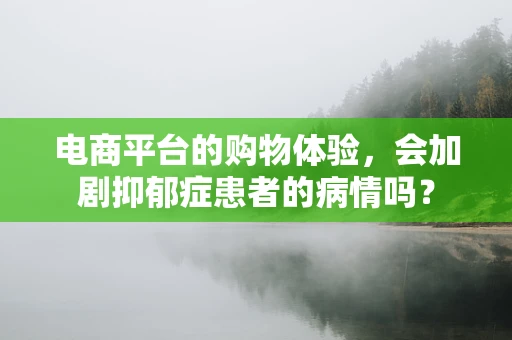 电商平台的购物体验，会加剧抑郁症患者的病情吗？