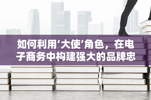 如何利用‘大使’角色，在电子商务中构建强大的品牌忠诚度？