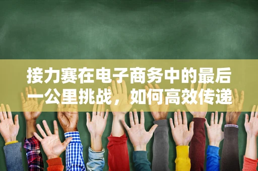 接力赛在电子商务中的最后一公里挑战，如何高效传递价值？