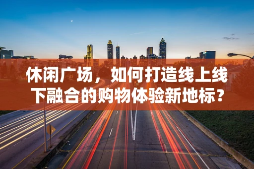 休闲广场，如何打造线上线下融合的购物体验新地标？