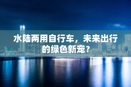 水陆两用自行车，未来出行的绿色新宠？