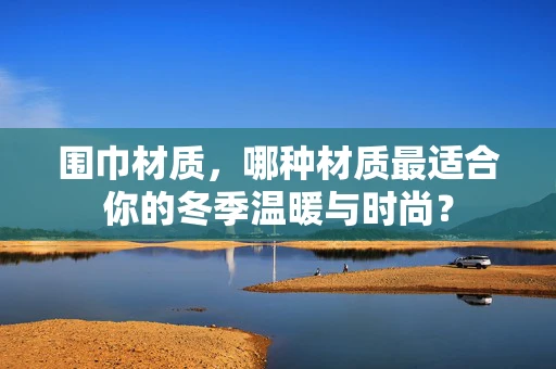 围巾材质，哪种材质最适合你的冬季温暖与时尚？