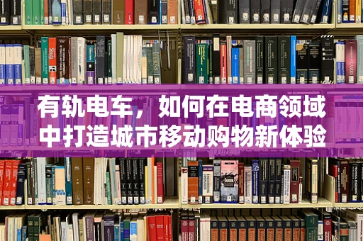 有轨电车，如何在电商领域中打造城市移动购物新体验？