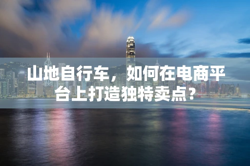 山地自行车，如何在电商平台上打造独特卖点？