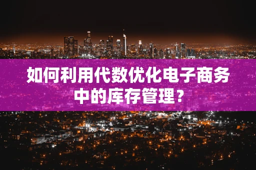如何利用代数优化电子商务中的库存管理？