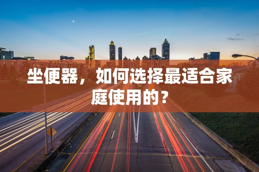 坐便器，如何选择最适合家庭使用的？