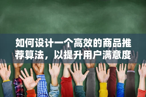 如何设计一个高效的商品推荐算法，以提升用户满意度和购买转化率？