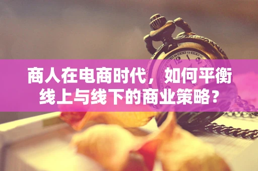 商人在电商时代，如何平衡线上与线下的商业策略？