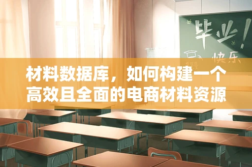 材料数据库，如何构建一个高效且全面的电商材料资源库？