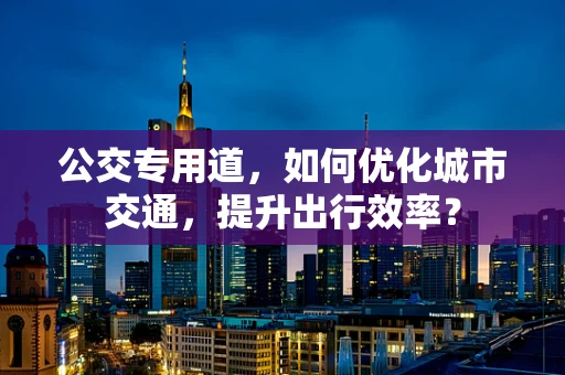 公交专用道，如何优化城市交通，提升出行效率？