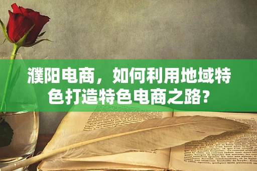 濮阳电商，如何利用地域特色打造特色电商之路？