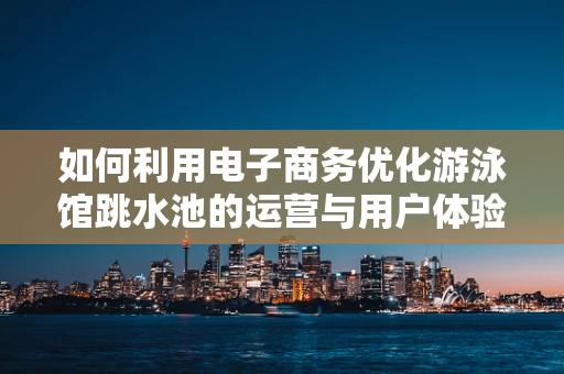 如何利用电子商务优化游泳馆跳水池的运营与用户体验？