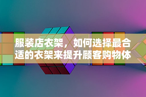 服装店衣架，如何选择最合适的衣架来提升顾客购物体验？