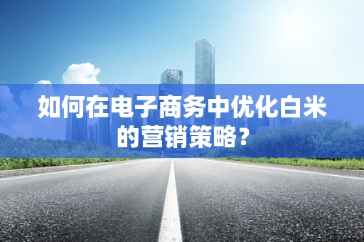 如何在电子商务中优化白米的营销策略？