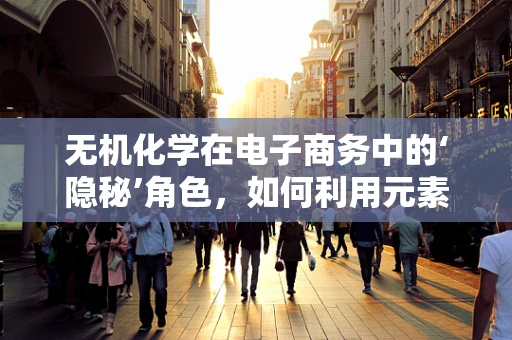 无机化学在电子商务中的‘隐秘’角色，如何利用元素周期表优化产品配方？