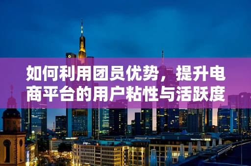 如何利用团员优势，提升电商平台的用户粘性与活跃度？
