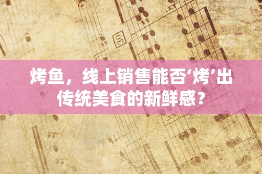 烤鱼，线上销售能否‘烤’出传统美食的新鲜感？