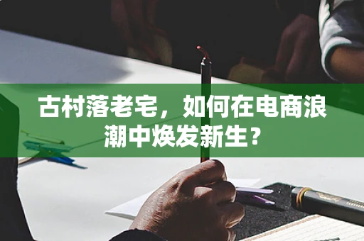 古村落老宅，如何在电商浪潮中焕发新生？