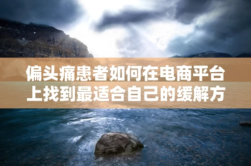 偏头痛患者如何在电商平台上找到最适合自己的缓解方案？