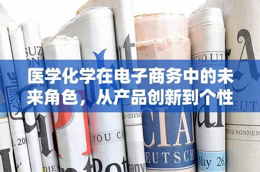 医学化学在电子商务中的未来角色，从产品创新到个性化健康解决方案