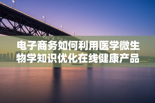 电子商务如何利用医学微生物学知识优化在线健康产品销售？