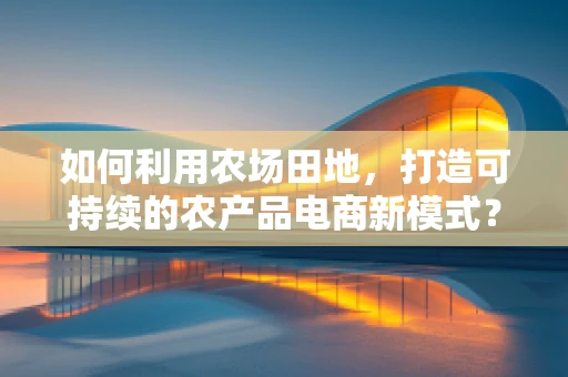 如何利用农场田地，打造可持续的农产品电商新模式？