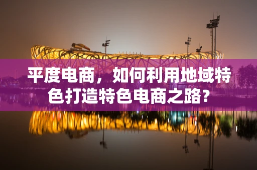 平度电商，如何利用地域特色打造特色电商之路？