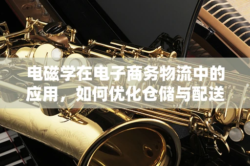 电磁学在电子商务物流中的应用，如何优化仓储与配送的‘隐形力量’？