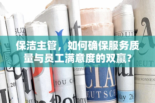 保洁主管，如何确保服务质量与员工满意度的双赢？