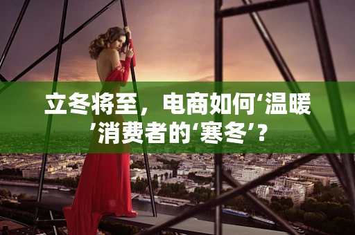 立冬将至，电商如何‘温暖’消费者的‘寒冬’？