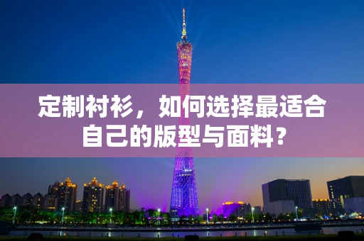 定制衬衫，如何选择最适合自己的版型与面料？