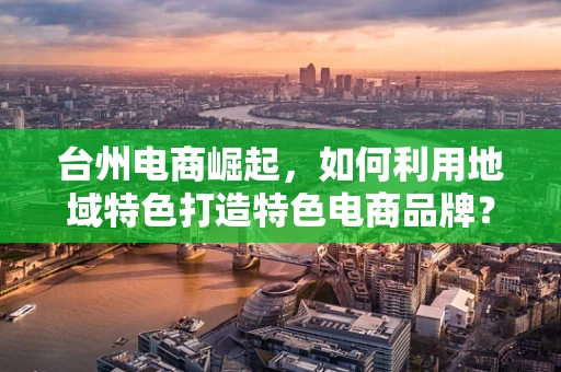 台州电商崛起，如何利用地域特色打造特色电商品牌？