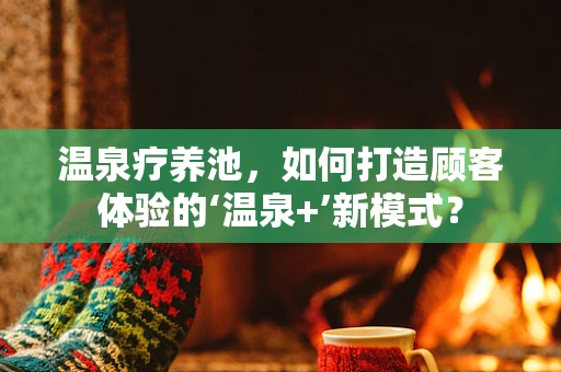 温泉疗养池，如何打造顾客体验的‘温泉+’新模式？