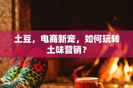 土豆，电商新宠，如何玩转土味营销？