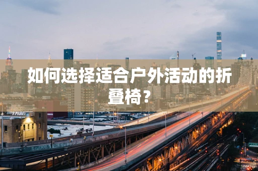 如何选择适合户外活动的折叠椅？