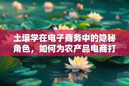 土壤学在电子商务中的隐秘角色，如何为农产品电商打造绿色供应链？