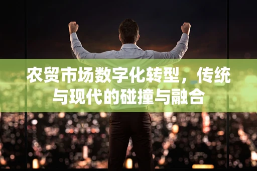 农贸市场数字化转型，传统与现代的碰撞与融合