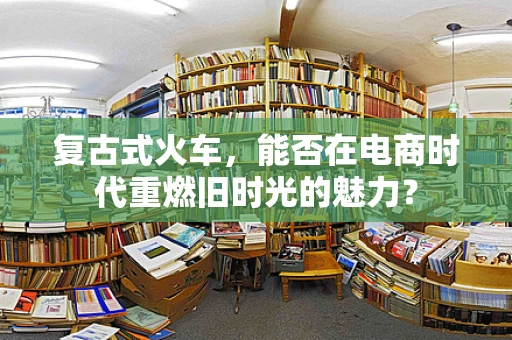 复古式火车，能否在电商时代重燃旧时光的魅力？