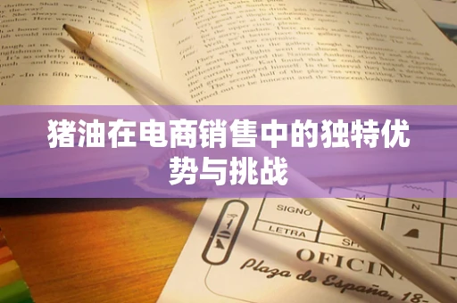 猪油在电商销售中的独特优势与挑战