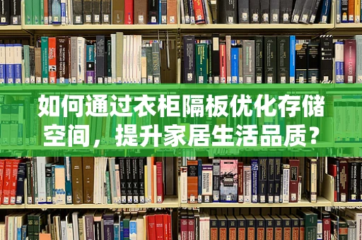 如何通过衣柜隔板优化存储空间，提升家居生活品质？