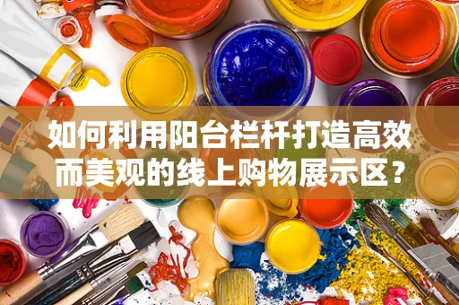 如何利用阳台栏杆打造高效而美观的线上购物展示区？
