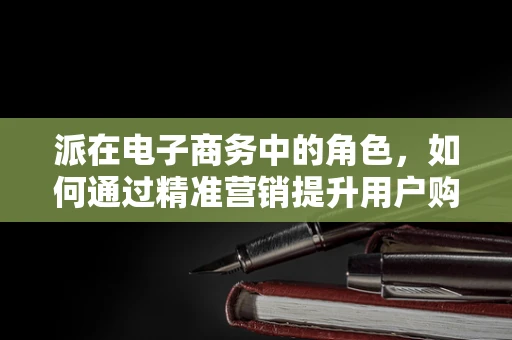 派在电子商务中的角色，如何通过精准营销提升用户购买决策？