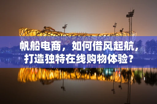 帆船电商，如何借风起航，打造独特在线购物体验？