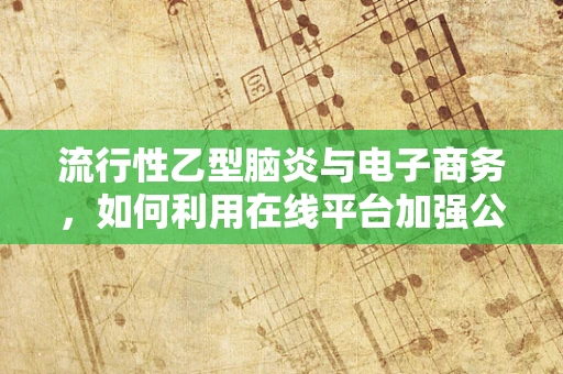 流行性乙型脑炎与电子商务，如何利用在线平台加强公共卫生知识传播？