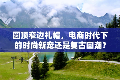 圆顶窄边礼帽，电商时代下的时尚新宠还是复古回潮？