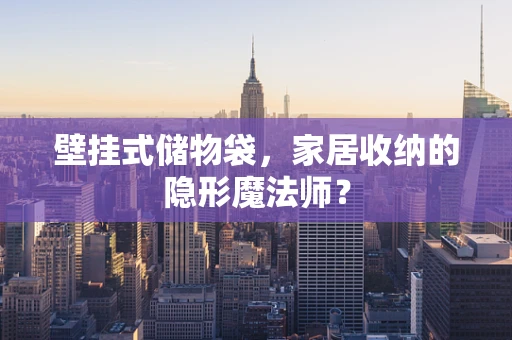 壁挂式储物袋，家居收纳的隐形魔法师？