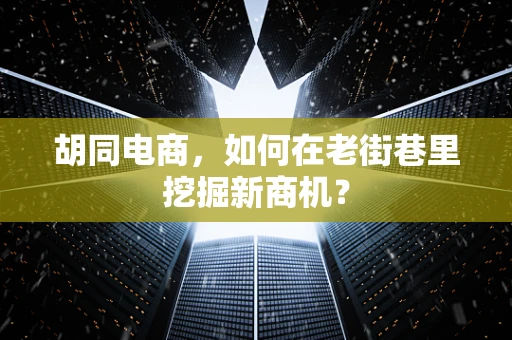 胡同电商，如何在老街巷里挖掘新商机？