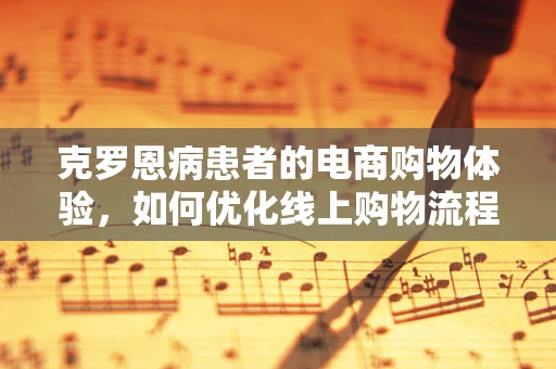 克罗恩病患者的电商购物体验，如何优化线上购物流程？