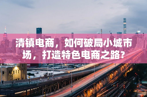 清镇电商，如何破局小城市场，打造特色电商之路？