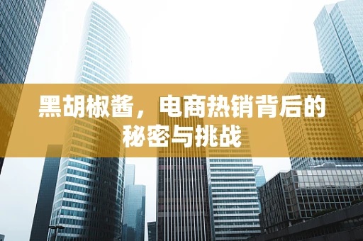 黑胡椒酱，电商热销背后的秘密与挑战